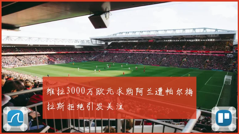 维拉3000万欧元求购阿兰遭帕尔梅拉斯拒绝引发关注